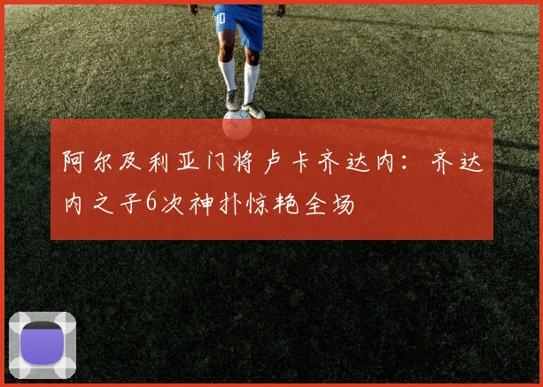 阿尔及利亚门将卢卡齐达内：齐达内之子6次神扑惊艳全场