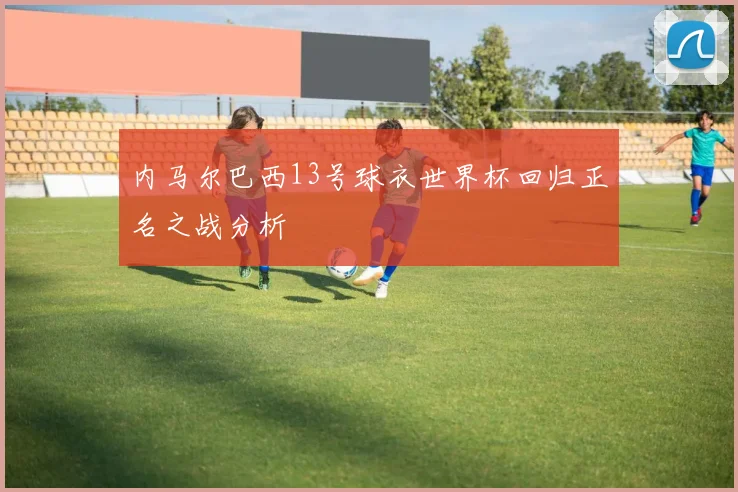 内马尔巴西13号球衣世界杯回归正名之战分析