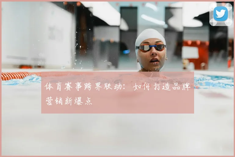 体育赛事跨界联动:如何打造品牌营销新爆点