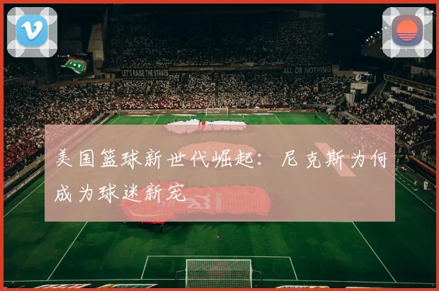 美国篮球新世代崛起：尼克斯为何成为球迷新宠