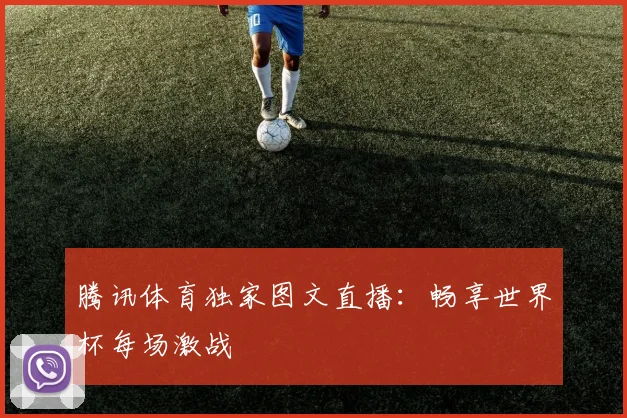 腾讯体育独家图文直播：畅享世界杯每场激战