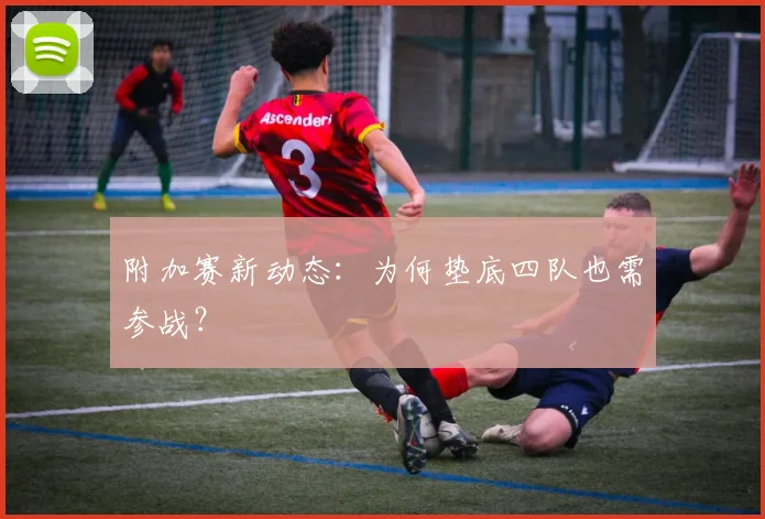 附加赛新动态：为何垫底四队也需参战？