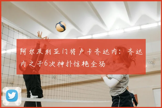 阿尔及利亚门将卢卡齐达内：齐达内之子6次神扑惊艳全场