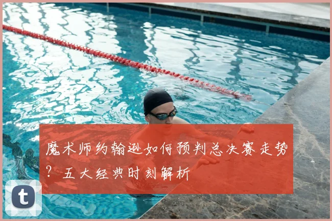 魔术师约翰逊如何预判总决赛走势？五大经典时刻解析